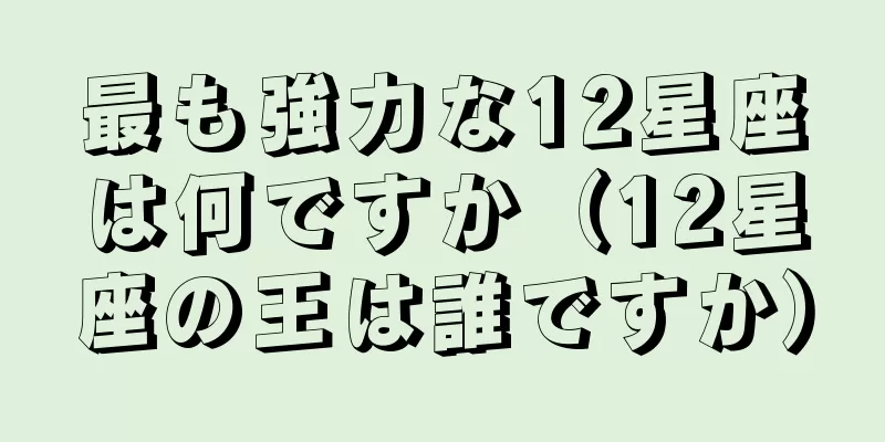 最も強力な12星座は何ですか（12星座の王は誰ですか）