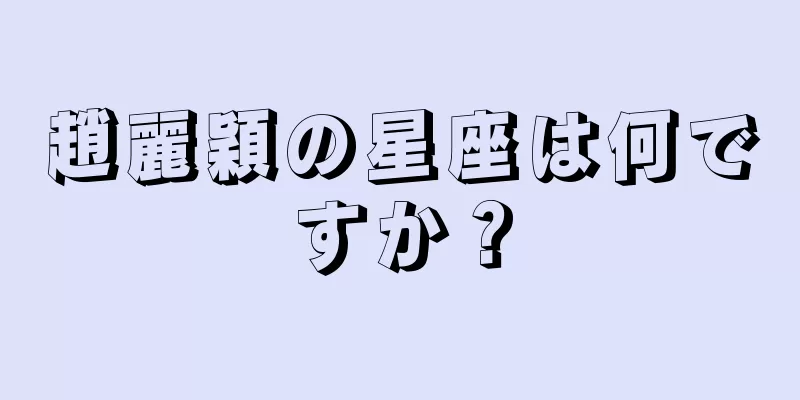 趙麗穎の星座は何ですか？
