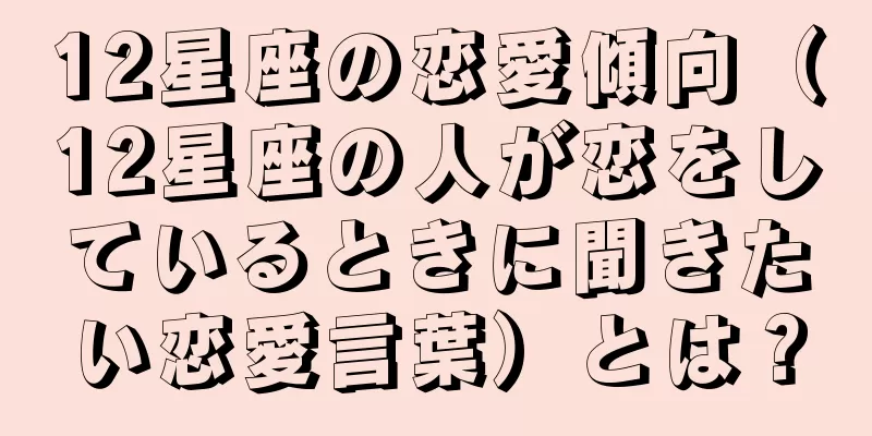 12星座の恋愛傾向（12星座の人が恋をしているときに聞きたい恋愛言葉）とは？