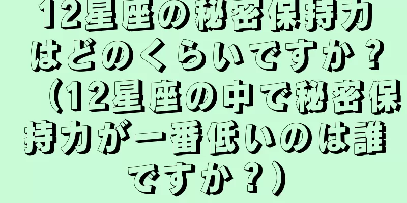 12星座の秘密保持力はどのくらいですか？（12星座の中で秘密保持力が一番低いのは誰ですか？）