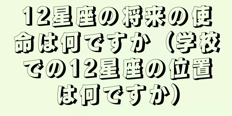 12星座の将来の使命は何ですか（学校での12星座の位置は何ですか）