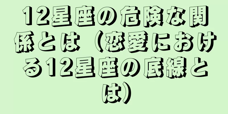 12星座の危険な関係とは（恋愛における12星座の底線とは）