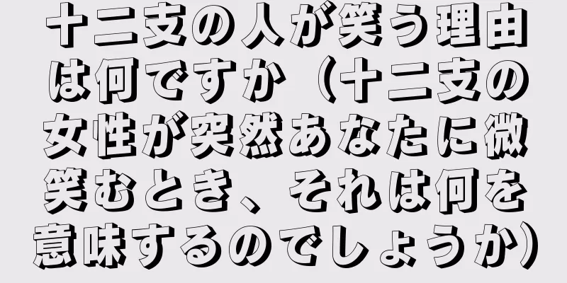 十二支の人が笑う理由は何ですか（十二支の女性が突然あなたに微笑むとき、それは何を意味するのでしょうか）