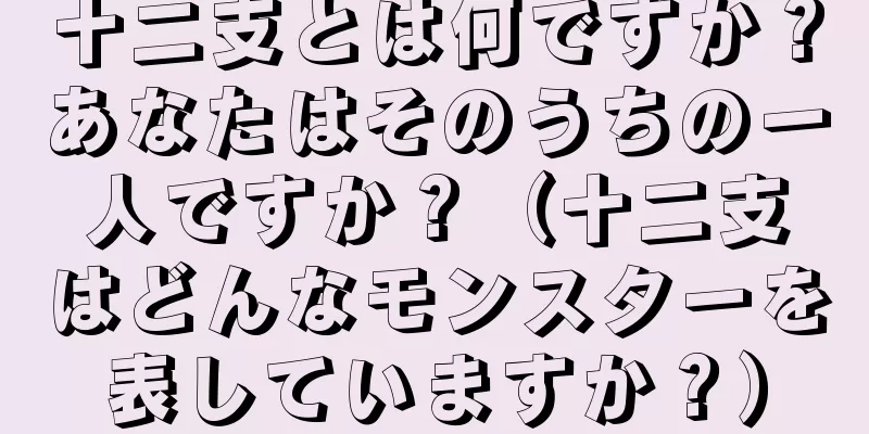 十二支とは何ですか？あなたはそのうちの一人ですか？（十二支はどんなモンスターを表していますか？）