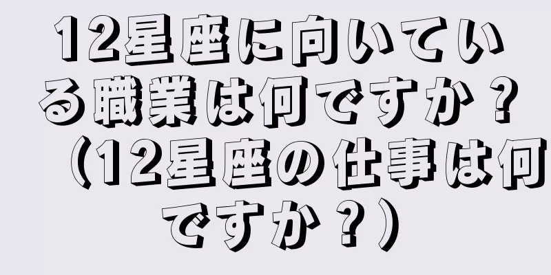 12星座に向いている職業は何ですか？（12星座の仕事は何ですか？）