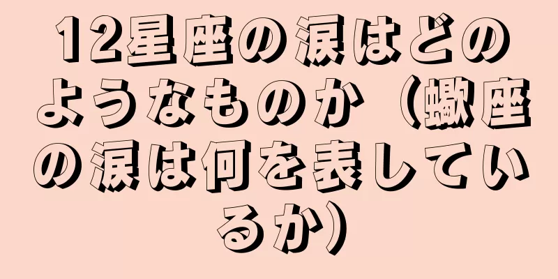 12星座の涙はどのようなものか（蠍座の涙は何を表しているか）