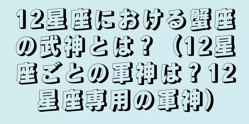 12星座における蟹座の武神とは？（12星座ごとの軍神は？12星座専用の軍神）