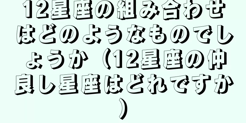 12星座の組み合わせはどのようなものでしょうか（12星座の仲良し星座はどれですか）