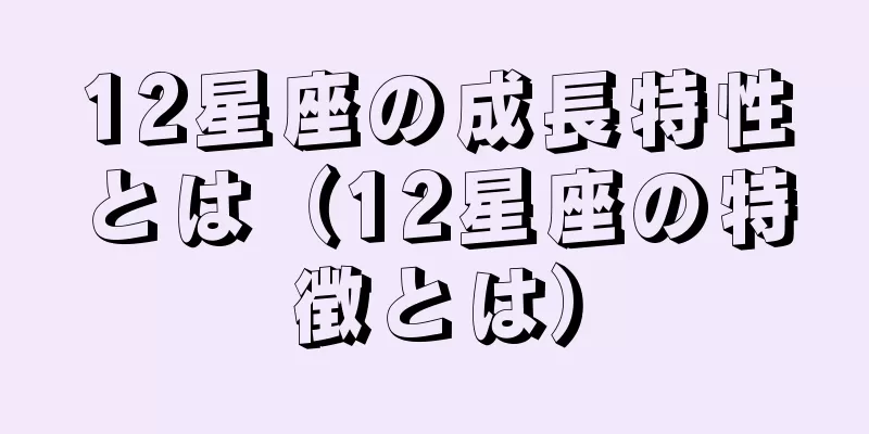 12星座の成長特性とは（12星座の特徴とは）