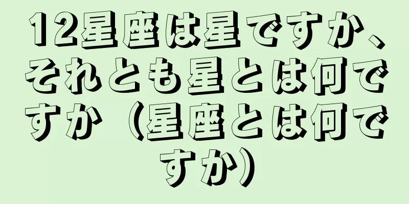 12星座は星ですか、それとも星とは何ですか（星座とは何ですか）