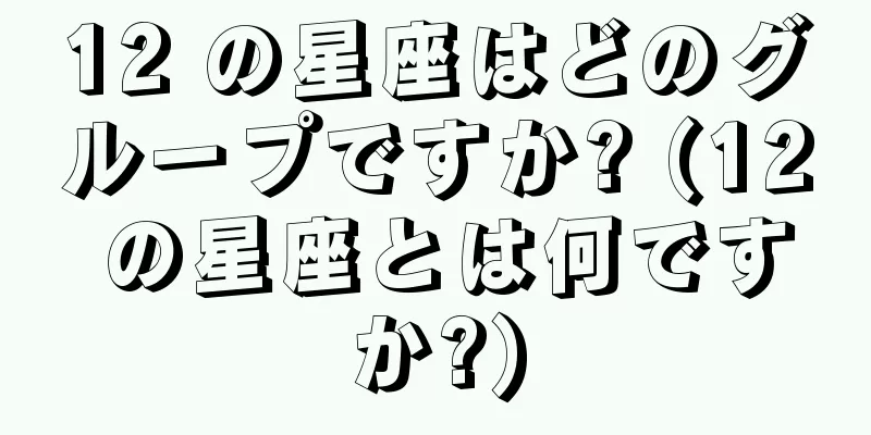 12 の星座はどのグループですか? (12 の星座とは何ですか?)