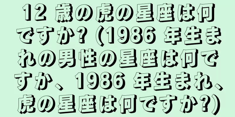 12 歳の虎の星座は何ですか? (1986 年生まれの男性の星座は何ですか、1986 年生まれ、虎の星座は何ですか?)