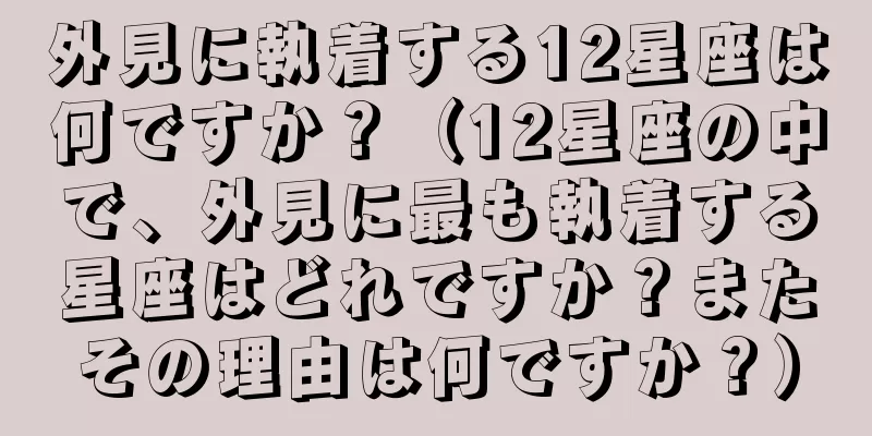 外見に執着する12星座は何ですか？（12星座の中で、外見に最も執着する星座はどれですか？またその理由は何ですか？）