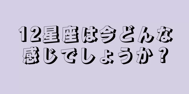 12星座は今どんな感じでしょうか？