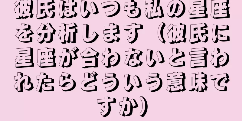 彼氏はいつも私の星座を分析します（彼氏に星座が合わないと言われたらどういう意味ですか）