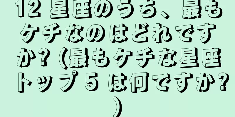 12 星座のうち、最もケチなのはどれですか? (最もケチな星座トップ 5 は何ですか?)