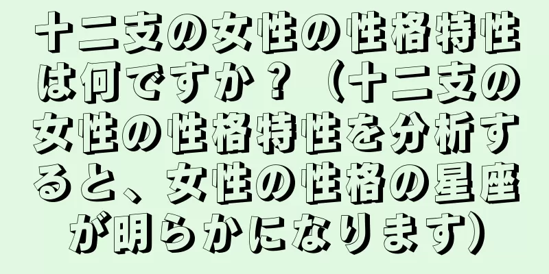 十二支の女性の性格特性は何ですか？（十二支の女性の性格特性を分析すると、女性の性格の星座が明らかになります）