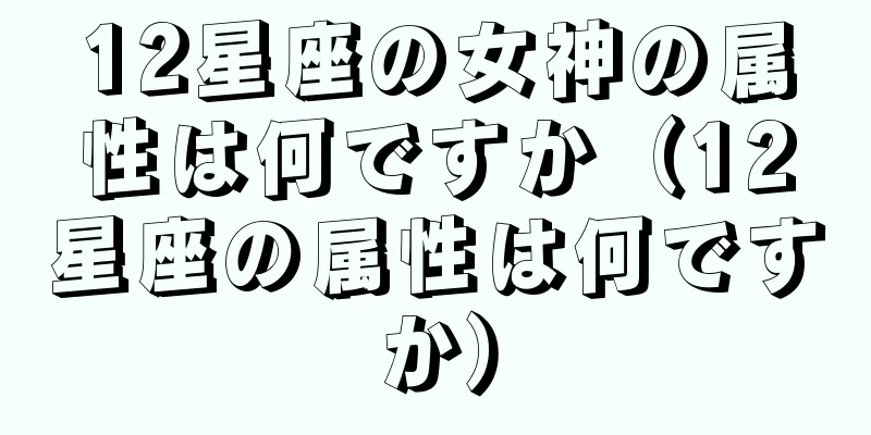 12星座の女神の属性は何ですか（12星座の属性は何ですか）