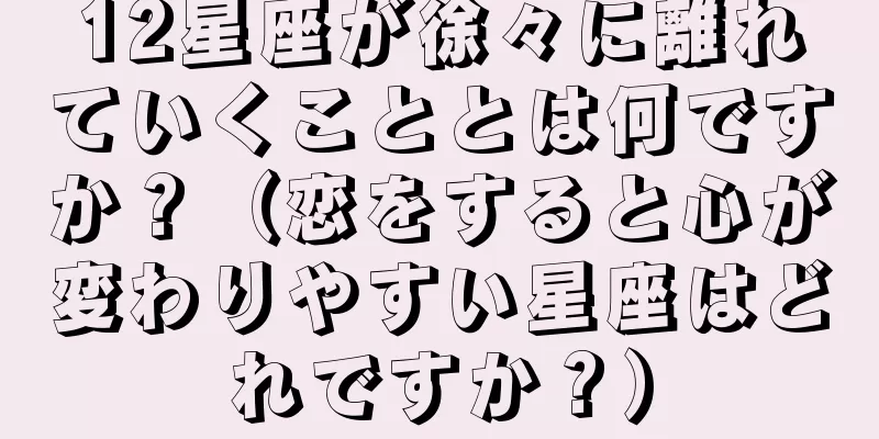12星座が徐々に離れていくこととは何ですか？（恋をすると心が変わりやすい星座はどれですか？）
