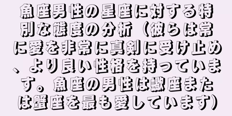 魚座男性の星座に対する特別な態度の分析（彼らは常に愛を非常に真剣に受け止め、より良い性格を持っています。魚座の男性は蠍座または蟹座を最も愛しています）