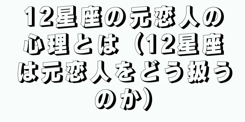 12星座の元恋人の心理とは（12星座は元恋人をどう扱うのか）