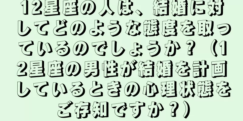 12星座の人は、結婚に対してどのような態度を取っているのでしょうか？（12星座の男性が結婚を計画しているときの心理状態をご存知ですか？）