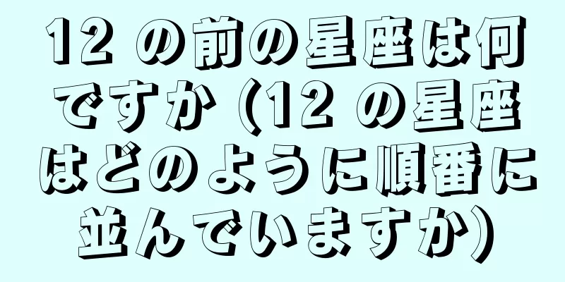 12 の前の星座は何ですか (12 の星座はどのように順番に並んでいますか)