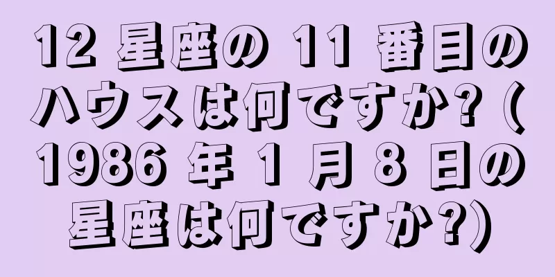 12 星座の 11 番目のハウスは何ですか? (1986 年 1 月 8 日の星座は何ですか?)