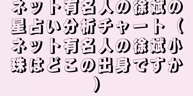 ネット有名人の徐斌の星占い分析チャート（ネット有名人の徐斌小珠はどこの出身ですか）