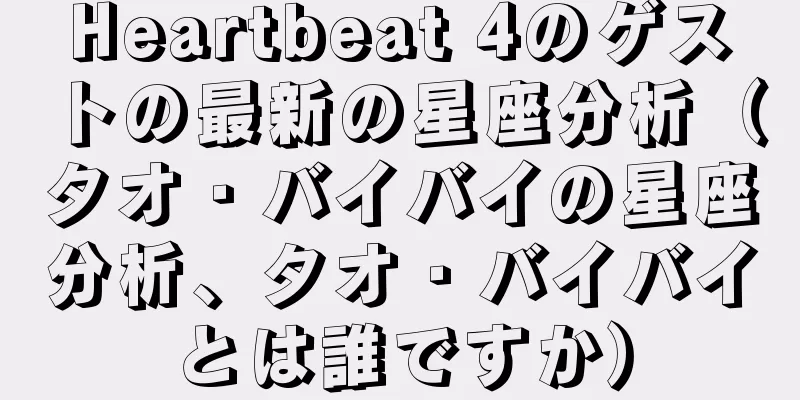 Heartbeat 4のゲストの最新の星座分析（タオ・バイバイの星座分析、タオ・バイバイとは誰ですか）