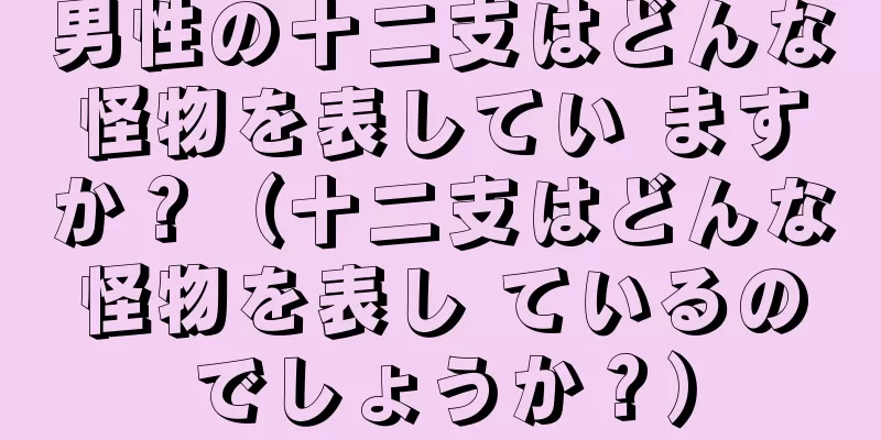 男性の十二支はどんな怪物を表してい ますか？（十二支はどんな怪物を表し ているのでしょうか？）