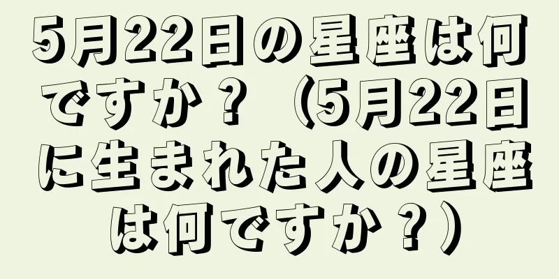 5月22日の星座は何ですか？（5月22日に生まれた人の星座は何ですか？）