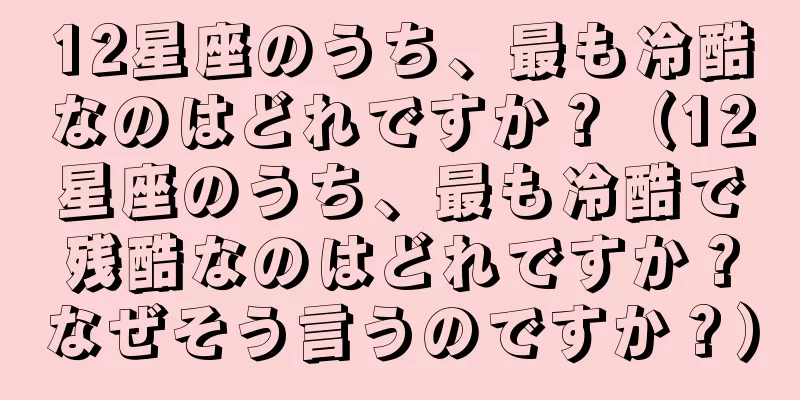 12星座のうち、最も冷酷なのはどれですか？（12星座のうち、最も冷酷で残酷なのはどれですか？なぜそう言うのですか？）