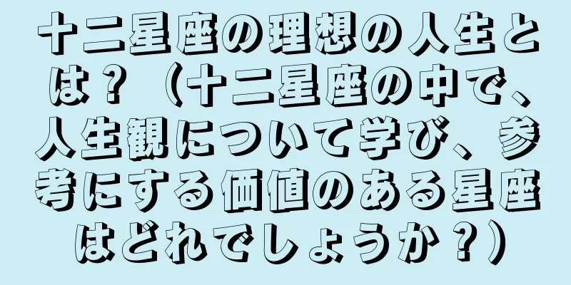 十二星座の理想の人生とは？（十二星座の中で、人生観について学び、参考にする価値のある星座はどれでしょうか？）