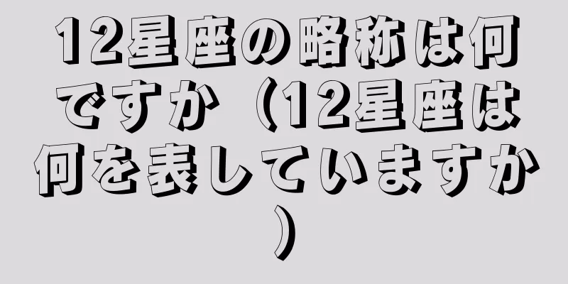 12星座の略称は何ですか（12星座は何を表していますか）