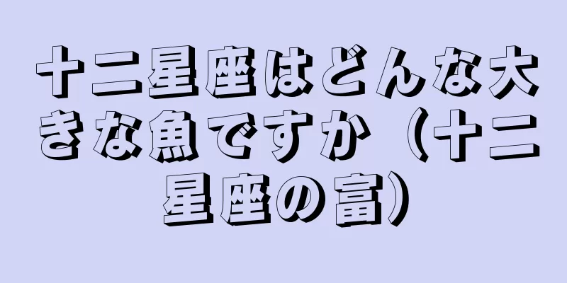 十二星座はどんな大きな魚ですか（十二星座の富）