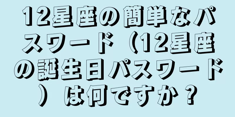 12星座の簡単なパスワード（12星座の誕生日パスワード）は何ですか？