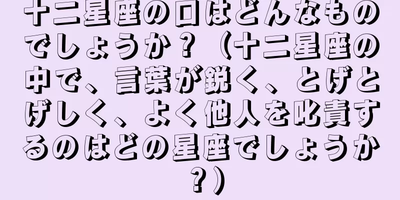 十二星座の口はどんなものでしょうか？（十二星座の中で、言葉が鋭く、とげとげしく、よく他人を叱責するのはどの星座でしょうか？）