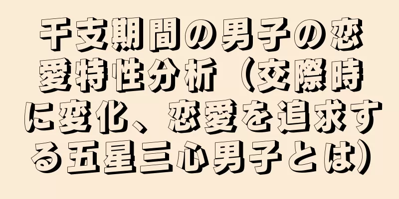 干支期間の男子の恋愛特性分析（交際時に変化、恋愛を追求する五星三心男子とは）