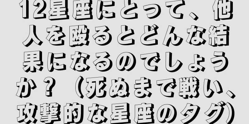 12星座にとって、他人を殴るとどんな結果になるのでしょうか？（死ぬまで戦い、攻撃的な星座のタグ）