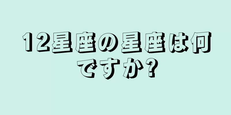 12星座の星座は何ですか?