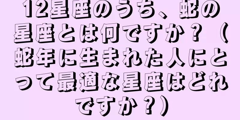 12星座のうち、蛇の星座とは何ですか？（蛇年に生まれた人にとって最適な星座はどれですか？）
