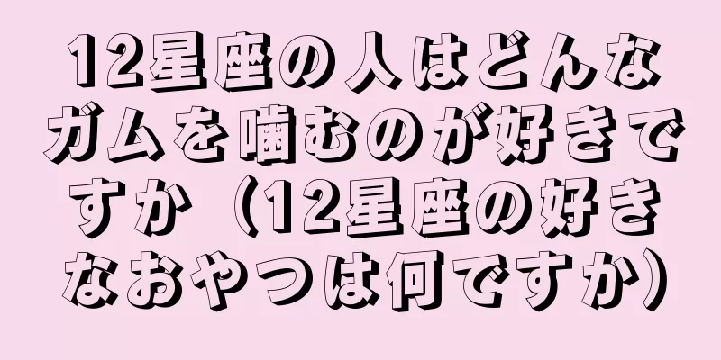 12星座の人はどんなガムを噛むのが好きですか（12星座の好きなおやつは何ですか）