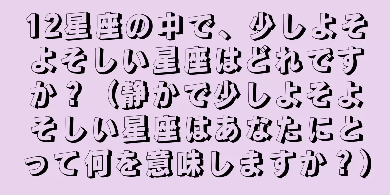 12星座の中で、少しよそよそしい星座はどれですか？（静かで少しよそよそしい星座はあなたにとって何を意味しますか？）