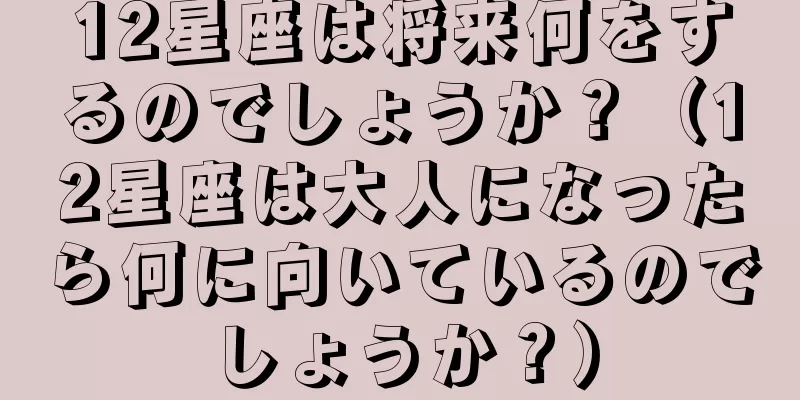 12星座は将来何をするのでしょうか？（12星座は大人になったら何に向いているのでしょうか？）