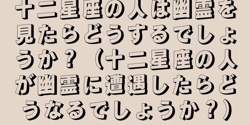 十二星座の人は幽霊を見たらどうするでしょうか？（十二星座の人が幽霊に遭遇したらどうなるでしょうか？）