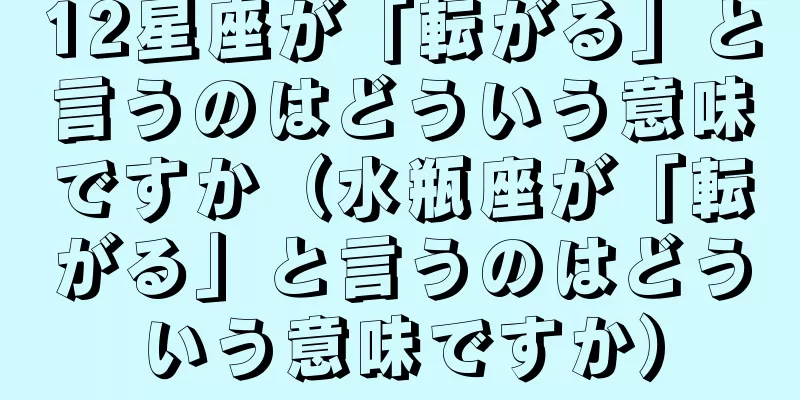 12星座が「転がる」と言うのはどういう意味ですか（水瓶座が「転がる」と言うのはどういう意味ですか）