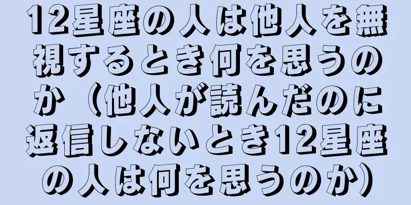 12星座の人は他人を無視するとき何を思うのか（他人が読んだのに返信しないとき12星座の人は何を思うのか）