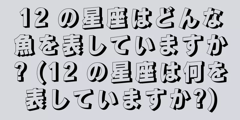 12 の星座はどんな魚を表していますか? (12 の星座は何を表していますか?)